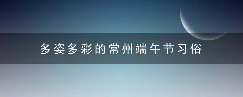 多姿多彩的常州端午节习俗