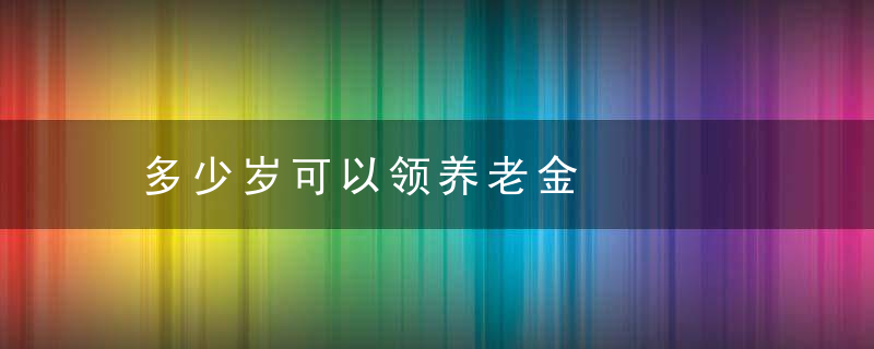 多少岁可以领养老金