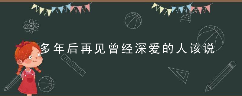 多年后再见曾经深爱的人该说什么