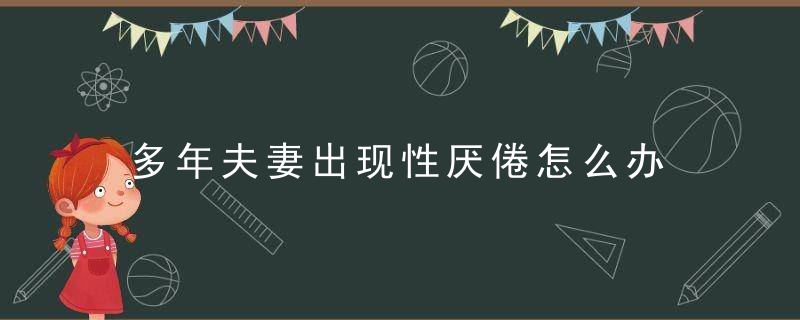 多年夫妻出现性厌倦怎么办，多年夫妻出现性需求