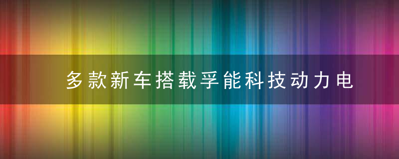 多款新车搭载孚能科技动力电池亮相,未来5年订单可见度