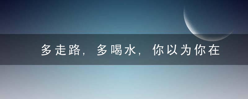 多走路,多喝水,你以为你在养生,其实是在折寿,小心这些要命的养生