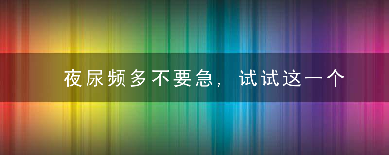 夜尿频多不要急,试试这一个小秘方