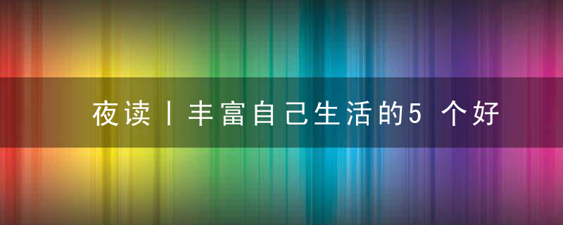 夜读丨丰富自己生活的5个好习惯,近日最新