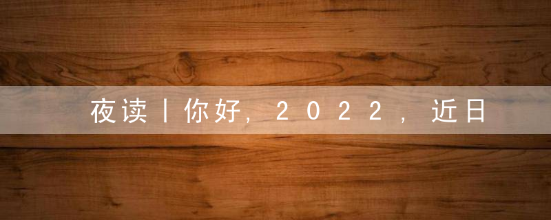 夜读丨你好,2022,近日最新