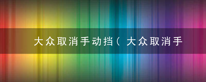 大众取消手动挡(大众取消手动挡真的假的)