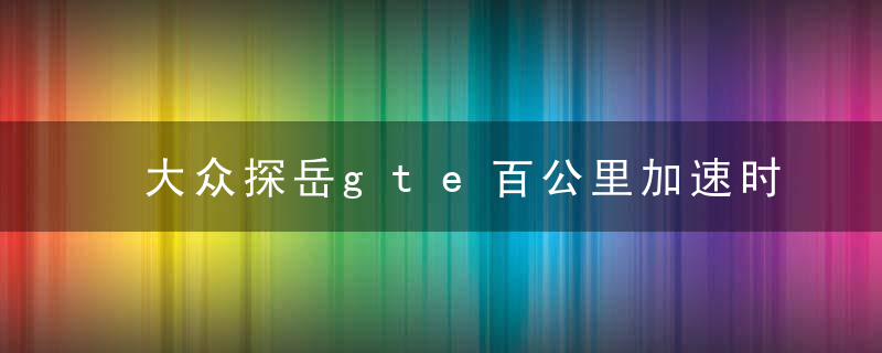 大众探岳gte百公里加速时间多少秒