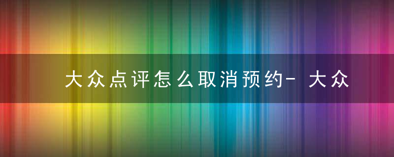 大众点评怎么取消预约-大众点评取消预约方法