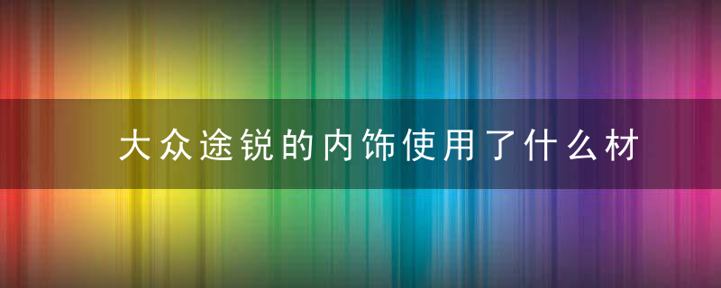 大众途锐的内饰使用了什么材质