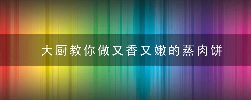 大厨教你做又香又嫩的蒸肉饼，你做的可能只是又干又柴的蒸肉渣！