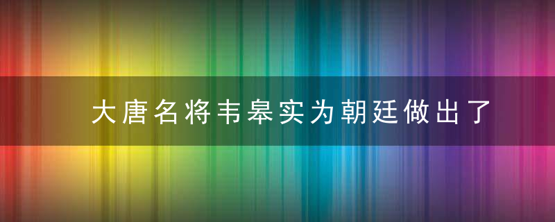 大唐名将韦皋实为朝廷做出了哪些贡献？