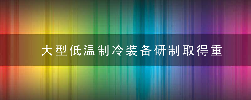 大型低温制冷装备研制取得重要进展丨亮点成果