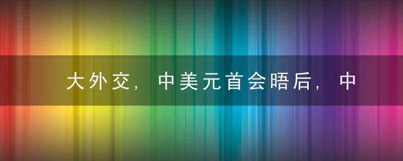 大外交,中美元首会晤后,中美关系将走向何方