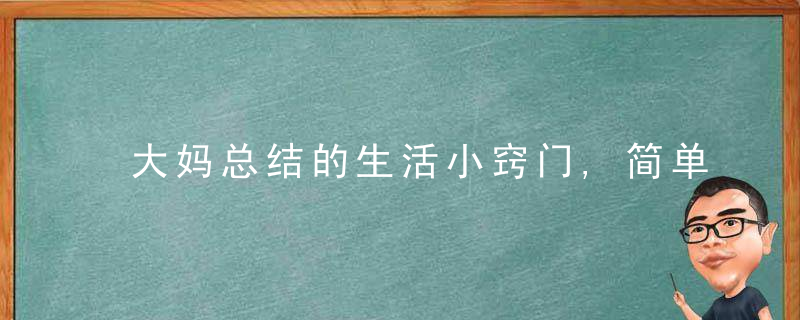 大妈总结的生活小窍门,简单又实用,自己怎么就没有想到