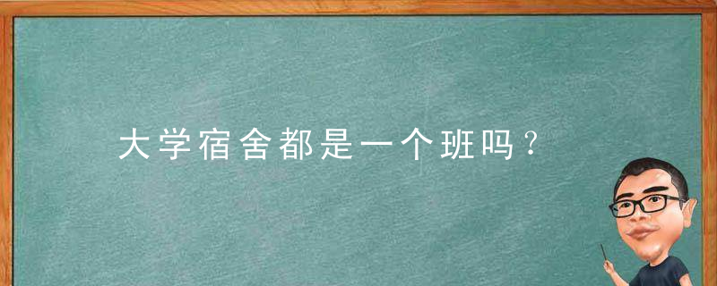 大学宿舍都是一个班吗？