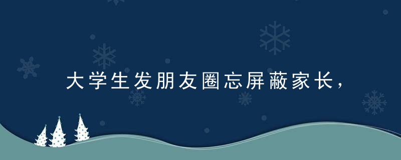 大学生发朋友圈忘屏蔽家长，朋友圈秒变吐槽大会，网友：这是亲妈