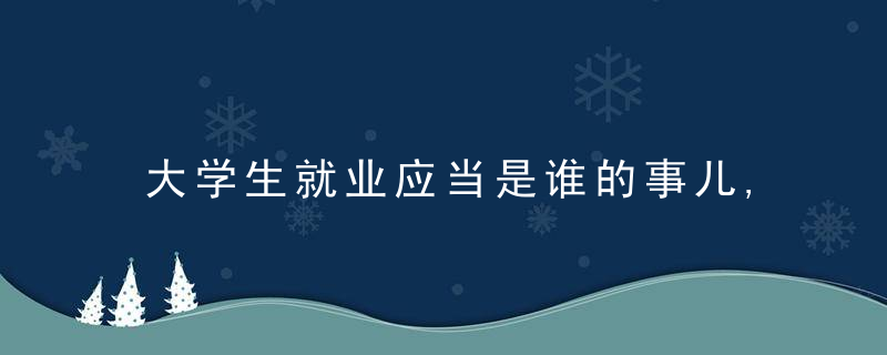大学生就业应当是谁的事儿,近日最新