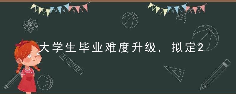 大学生毕业难度升级,拟定2022年全面进行,大学生需