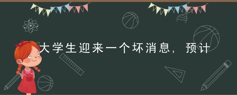 大学生迎来一个坏消息,预计2022年全面落实,毕业难