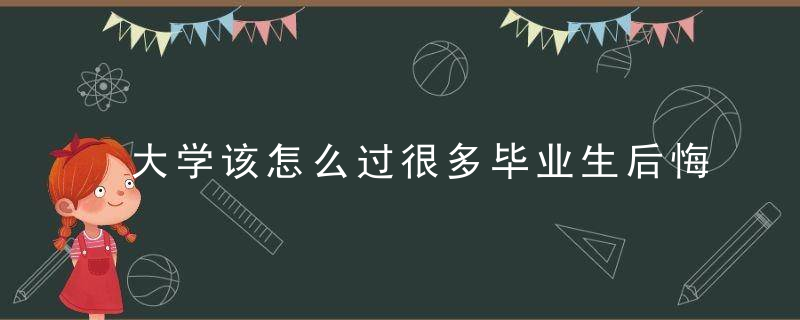 大学该怎么过很多毕业生后悔没做这几件事,别让迷茫蹉