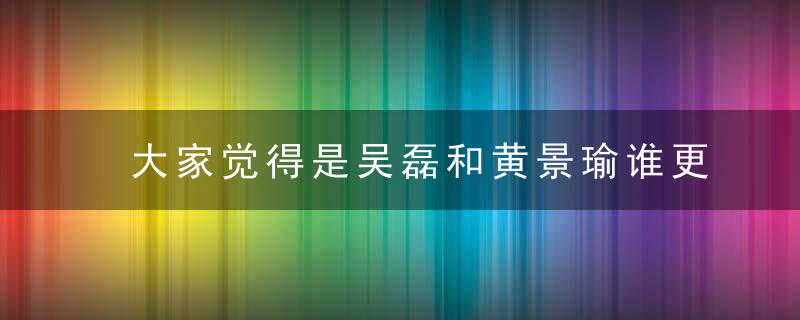 大家觉得是吴磊和黄景瑜谁更帅
