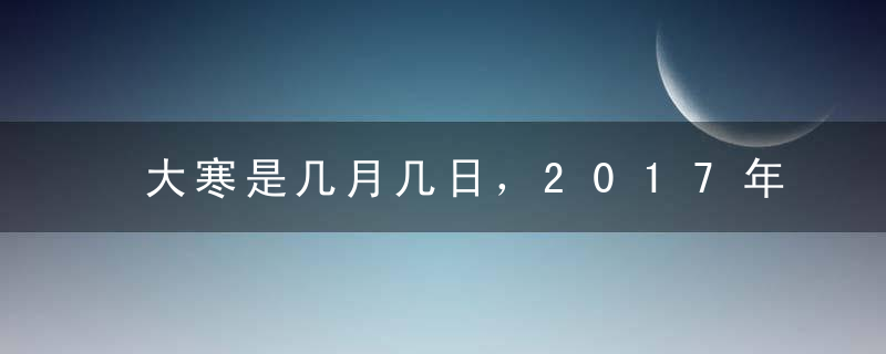 大寒是几月几日，2017年大寒时间