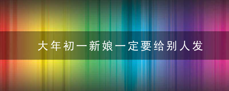 大年初一新娘一定要给别人发红包吗？