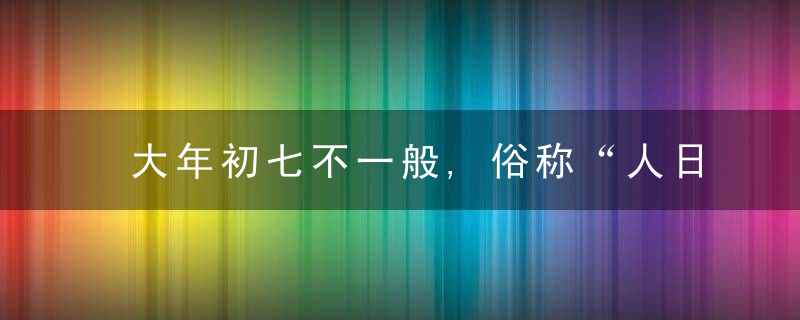 大年初七不一般,俗称“人日,人庆节”,民间6个传统习