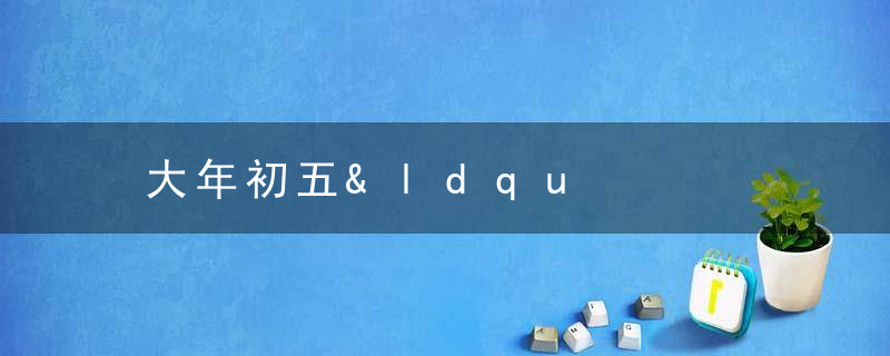 大年初五&amp;ldquo;迎财神&amp;rdquo;的由来