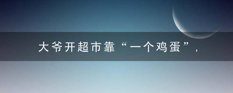 大爷开超市靠“一个鸡蛋”,一年获利118万,太牛了
