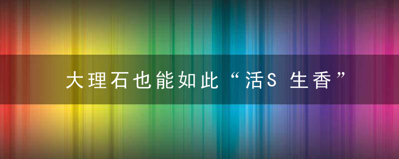 大理石也能如此“活S生香”