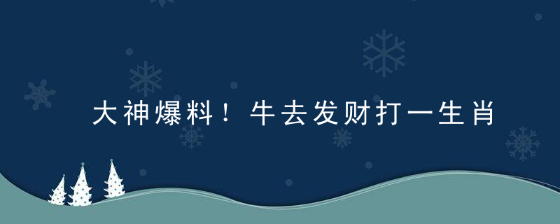 大神爆料！牛去发财打一生肖是什么生肖，牛去发财是什么意思