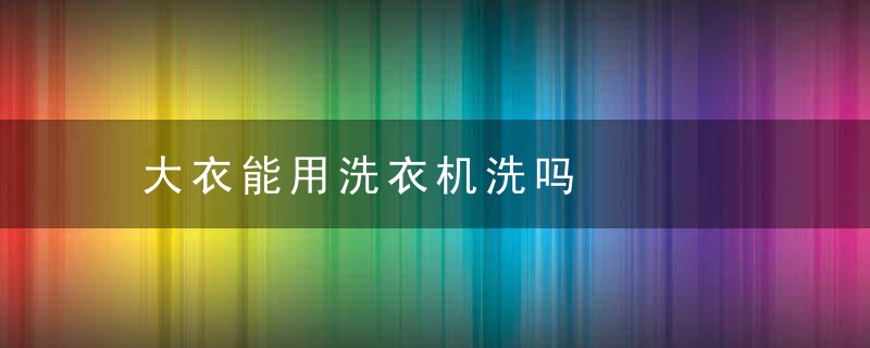 大衣能用洗衣机洗吗，大衣能用洗衣机甩干吗
