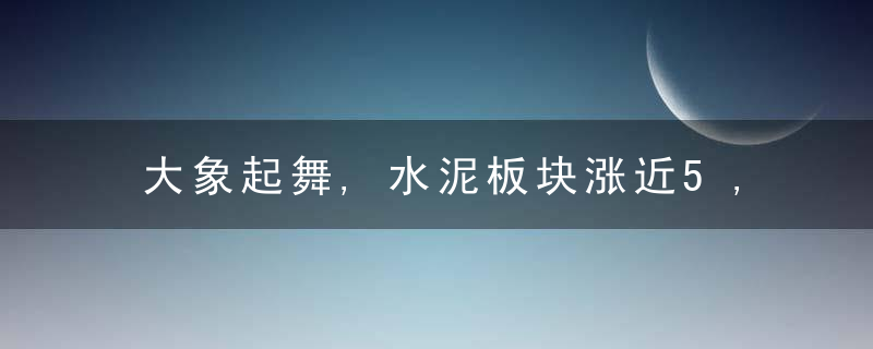 大象起舞,水泥板块涨近5,,旺季要来了