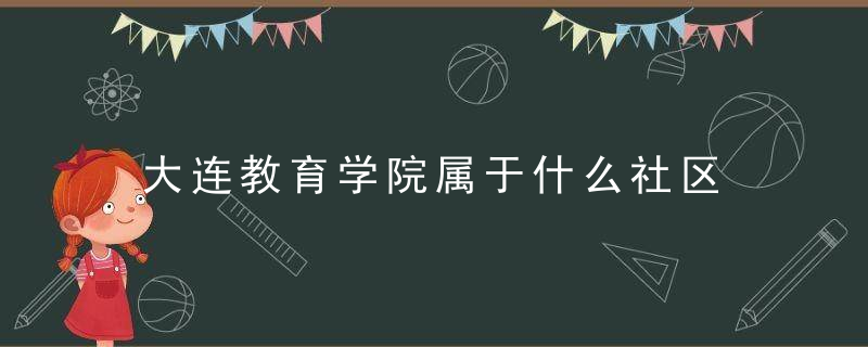 大连教育学院属于什么社区