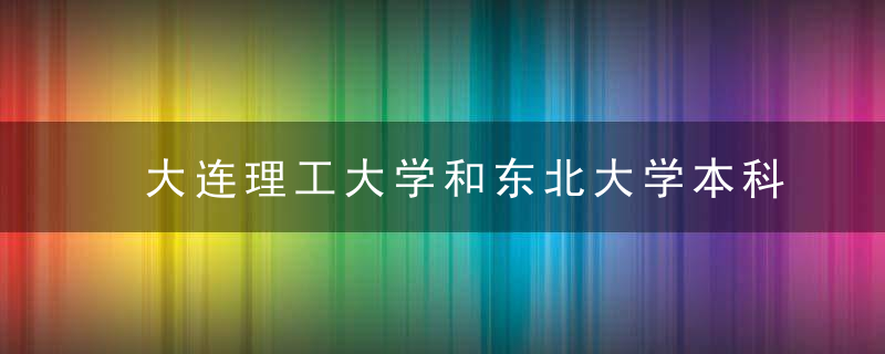 大连理工大学和东北大学本科教学质量对比分析来啦