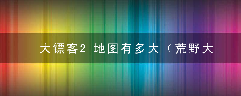 大镖客2地图有多大（荒野大镖客救赎2完整地图一览）