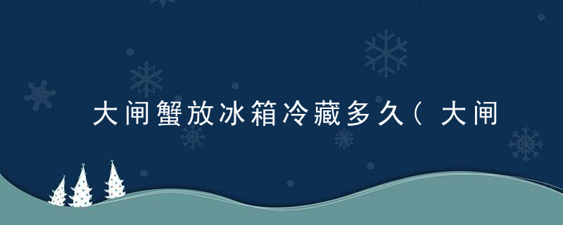 大闸蟹放冰箱冷藏多久(大闸蟹放冰箱冷藏多久不能吃)