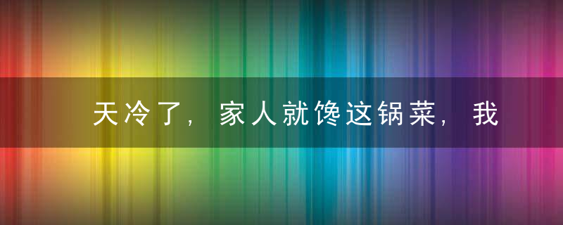 天冷了,家人就馋这锅菜,我家每周必做2回,每次烧一锅