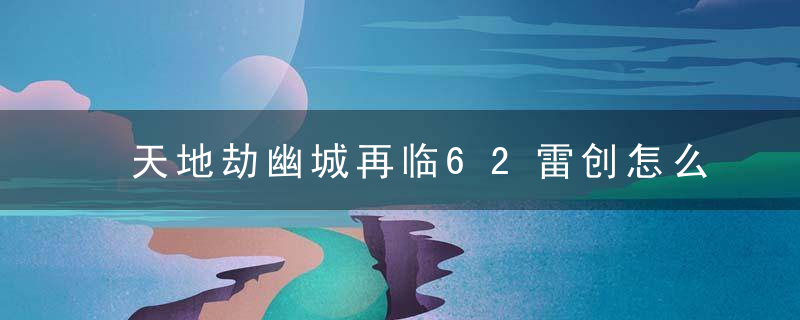 天地劫幽城再临62雷创怎么打 天地劫幽城再临62雷创如何打