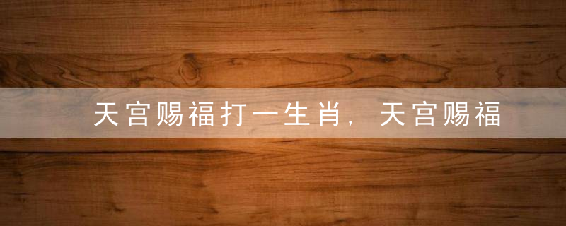 天宫赐福打一生肖,天宫赐福猜一动物指什么生肖独家解谜