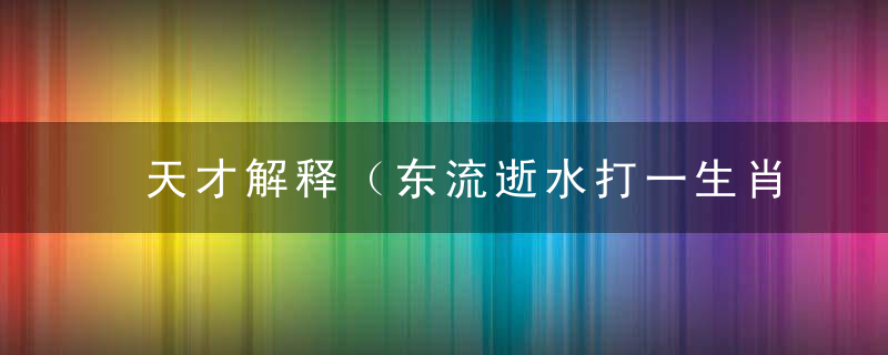 天才解释（东流逝水打一生肖）是什么生肖（东流逝水）打一数字