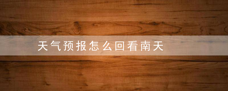 天气预报怎么回看南天