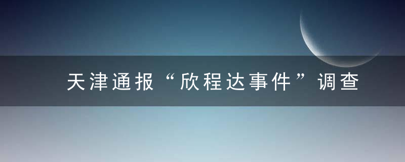 天津通报“欣程达事件”调查情况,8人被追责问责,近日