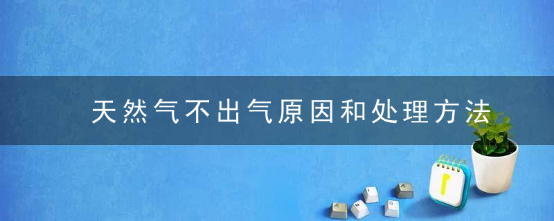 天然气不出气原因和处理方法