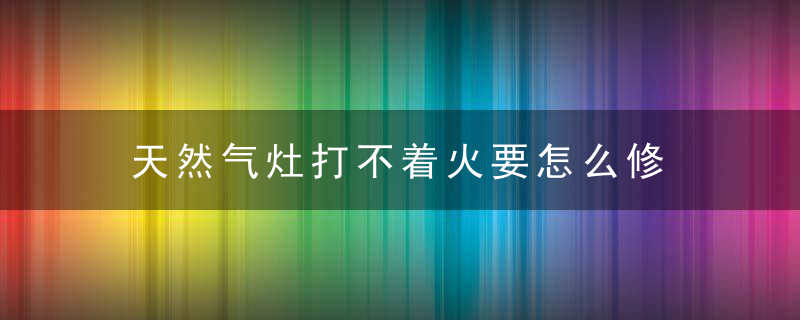 天然气灶打不着火要怎么修