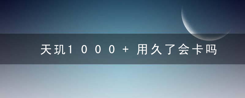 天玑1000+用久了会卡吗