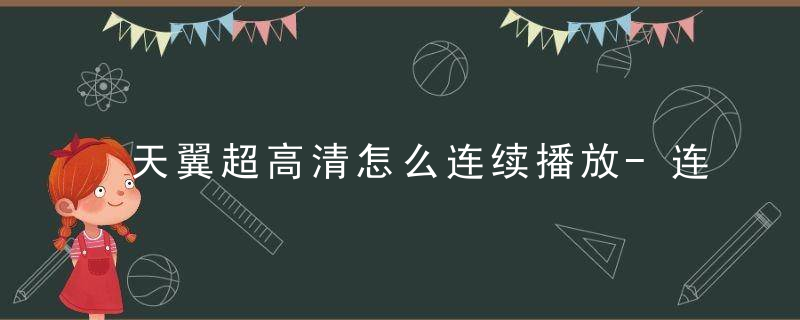 天翼超高清怎么连续播放-连续播放设置方法 最新版 官方下载