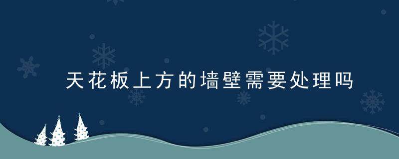 天花板上方的墙壁需要处理吗？