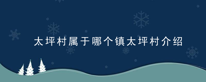 太坪村属于哪个镇太坪村介绍，太坪村属于哪个县